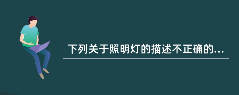 下列关于照明灯的描述不正确的是（）。