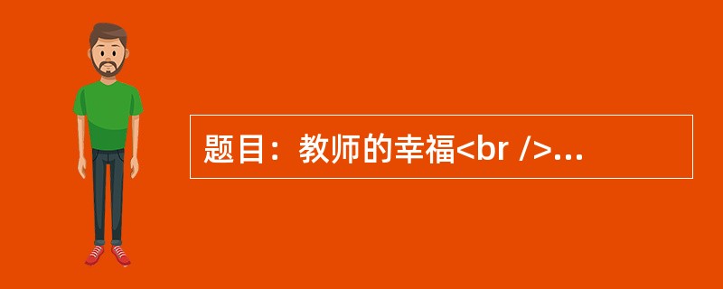 题目：教师的幸福<br />要求：观点正确，语言通顺，文体不限，800字以上。