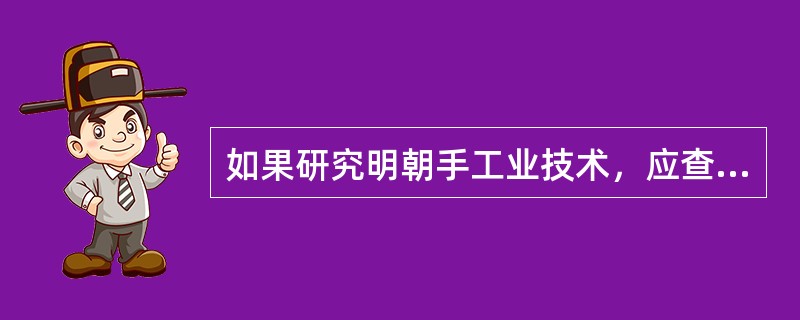 如果研究明朝手工业技术，应查阅的重要文献资料是（）。