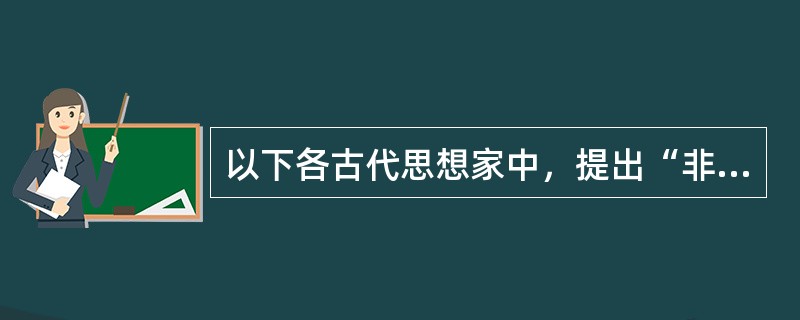 以下各古代思想家中，提出“非攻”、“兼爱”等主张的是（）。