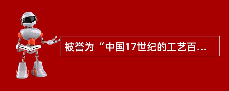 被誉为“中国17世纪的工艺百科全书”，系统科学地总结了16世纪末到17世纪中叶的农业和手工业生产技术的著作是（）。