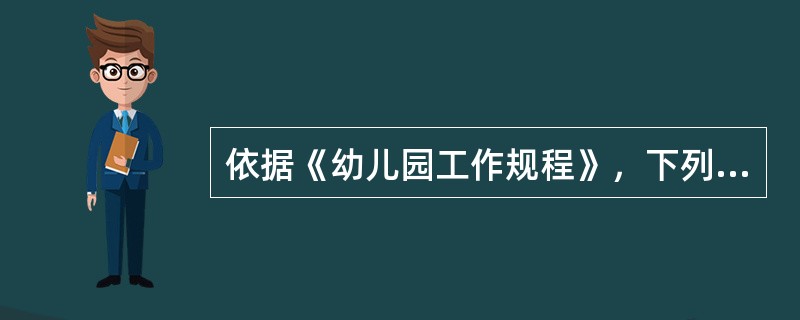 依据《幼儿园工作规程》，下列说法正确的是（　）。