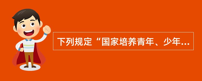 下列规定“国家培养青年、少年、儿童在品德、智力、体质等方面全面发展”内容的是（）。