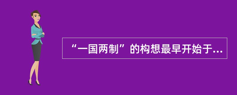 “一国两制”的构想最早开始于（）。