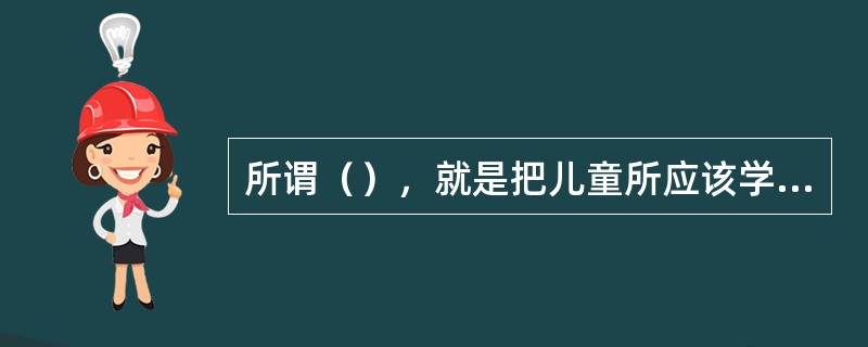 所谓（），就是把儿童所应该学的东西结合在一起，完整而系统地教授给儿童。