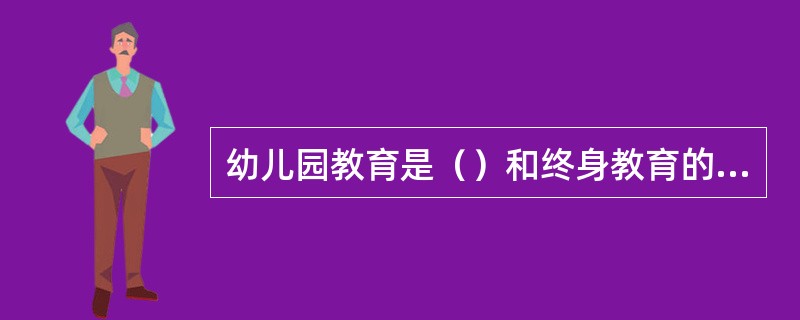 幼儿园教育是（）和终身教育的起始阶段。