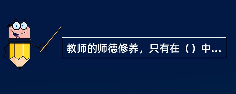 教师的师德修养，只有在（）中才能得到不断的充实、提高和完善。