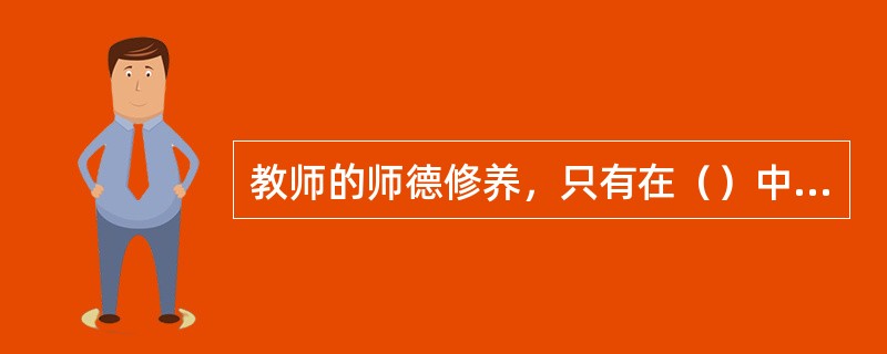 教师的师德修养，只有在（）中才能得到不断的充实、提高和完善。