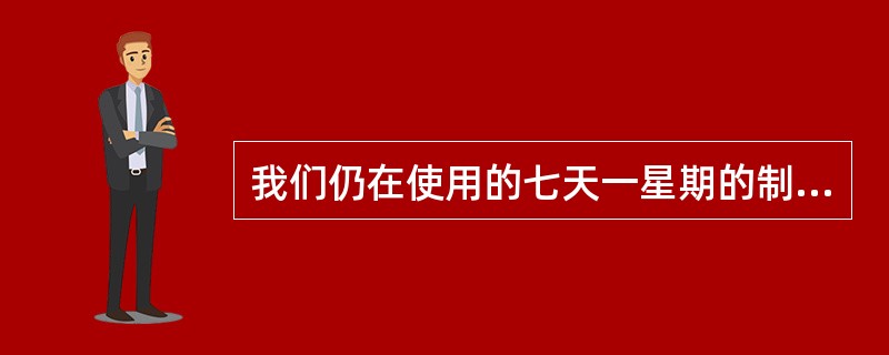 我们仍在使用的七天一星期的制度起源于（）。