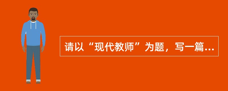 请以“现代教师”为题，写一篇论述文。要求观点明确，论述具体，条理清楚，语言流畅。不少于1000字。