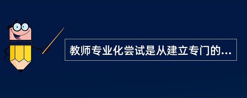教师专业化尝试是从建立专门的（）开始的。