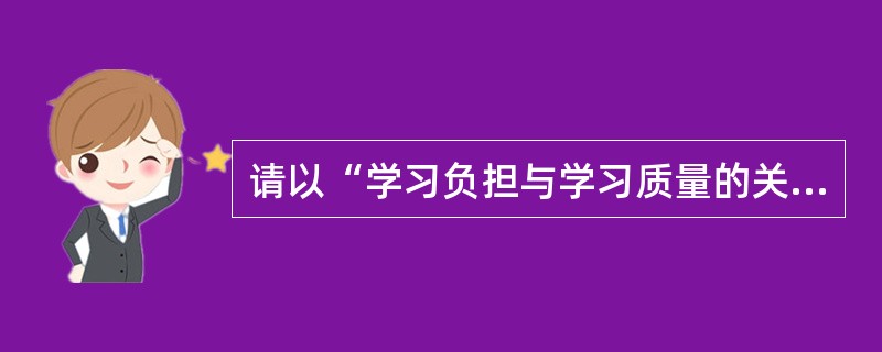 请以“学习负担与学习质量的关系”为题，写一篇论述文。要求观点明确，论述具体，条理清楚，语言流畅。不少于1000字。