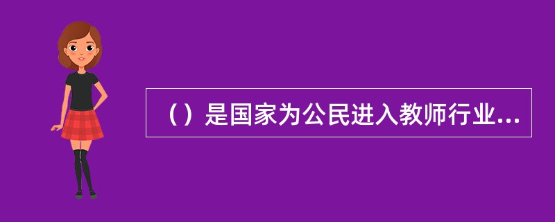 （）是国家为公民进入教师行业设置的第一道门槛，只有具备法定条件和专业能力，经认定合格的人方可取得相应的任职资格。