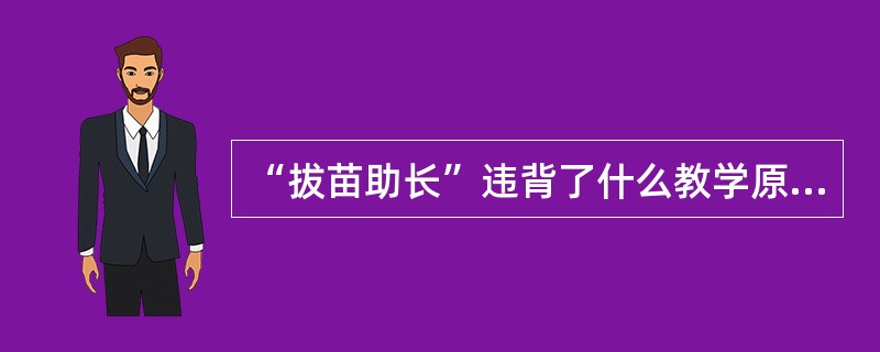 “拔苗助长”违背了什么教学原则（）。