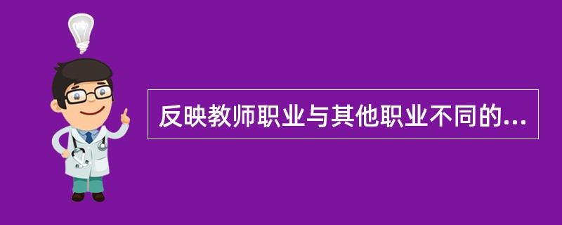 反映教师职业与其他职业不同的本质特征是（）。