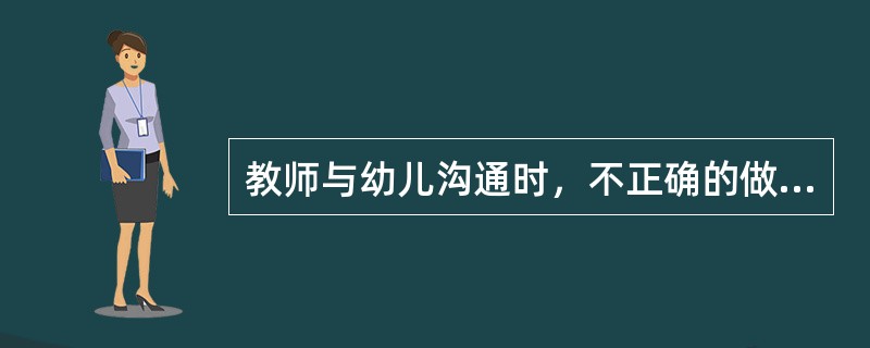 教师与幼儿沟通时，不正确的做法是（）。