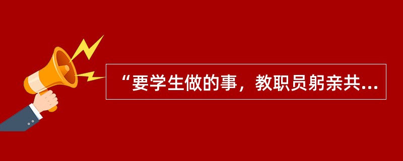 “要学生做的事，教职员躬亲共做；要学生学的知识，教职员躬亲共学；要学生守的规矩，教职员躬亲共守。”这是近代教育家（）的名言。