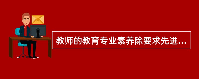 教师的教育专业素养除要求先进的教育理念、良好的教育能力外，还要求具有一定的（）