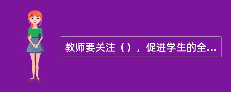 教师要关注（），促进学生的全面发展。