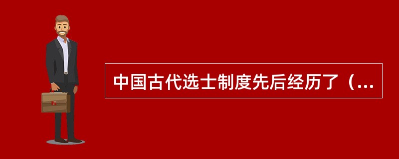 中国古代选士制度先后经历了（）。