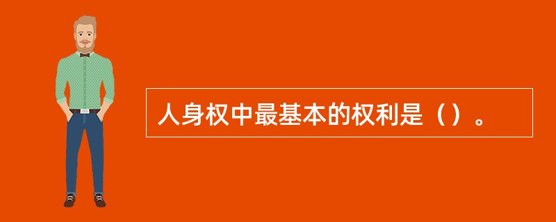 人身权中最基本的权利是（）。