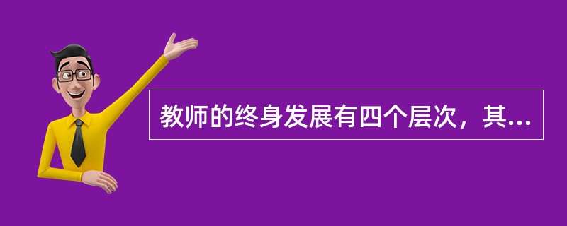 教师的终身发展有四个层次，其中，能研究教学，追求教师在教学工作中的个人价值的实现，在学生的成长中求得自我发展，这属于哪个层次？（）