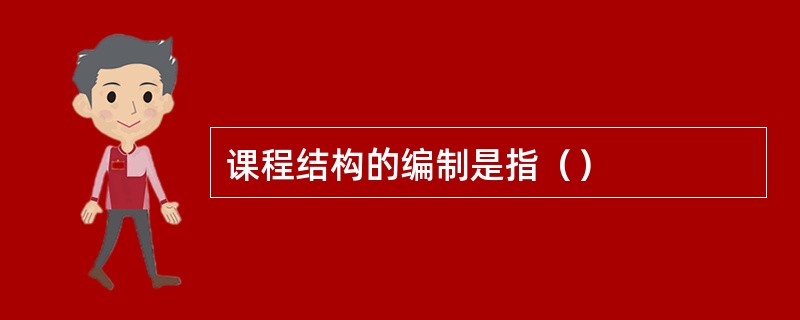 课程结构的编制是指（）