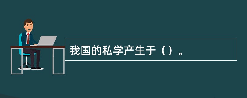 我国的私学产生于（）。