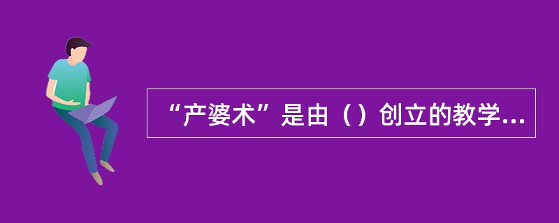 “产婆术”是由（）创立的教学方法：
