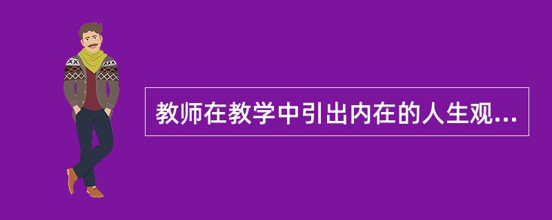 教师在教学中引出内在的人生观方面的内容体现了教学的（）。