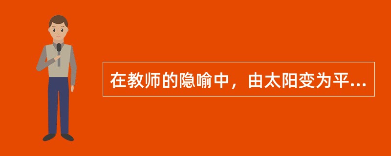 在教师的隐喻中，由太阳变为平等中的首席的隐喻是（）变化的表现。