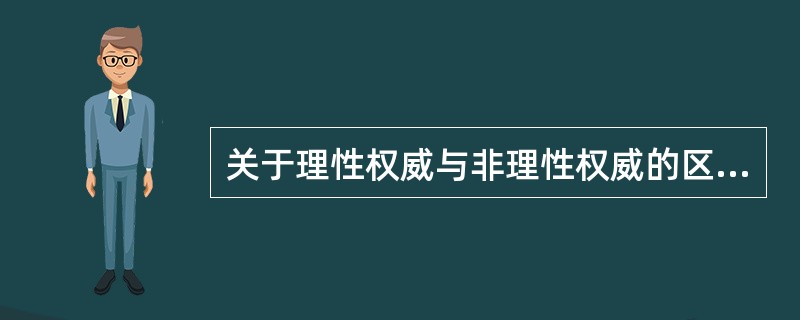 关于理性权威与非理性权威的区别，下列描述中不恰当的是（）。