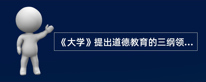 《大学》提出道德教育的三纲领是“明明德”、“亲民”、“止于至善”。（）