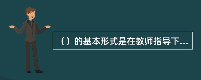 （）的基本形式是在教师指导下，学生运用书本知识解决实际问题的教学方法。