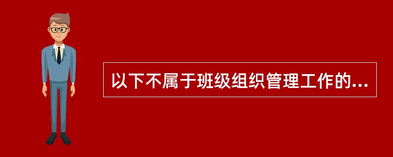 以下不属于班级组织管理工作的是（）。