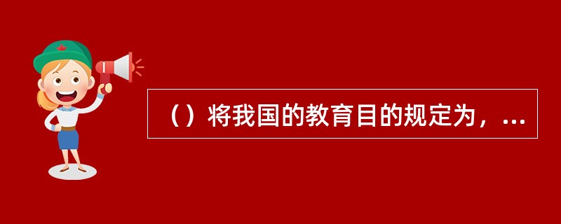 （）将我国的教育目的规定为，“中华人民共和国公民有受教育的权力和义务。国家培养青年.少年.儿童在品德.智力.体质等方面全面发展。”