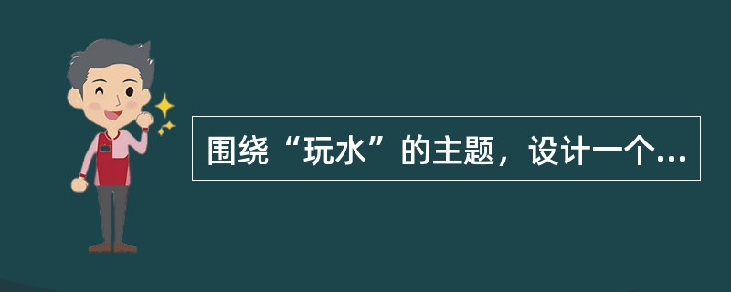 围绕“玩水”的主题，设计一个幼儿园大班活动方案，要求写出活动目标.活动准备以及活动过程。