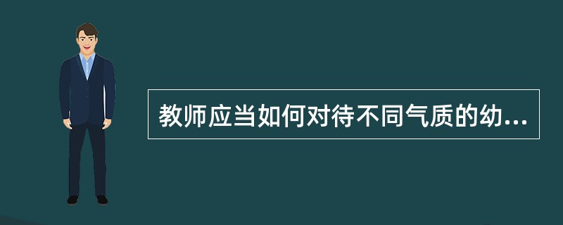 教师应当如何对待不同气质的幼儿？请举例说明。