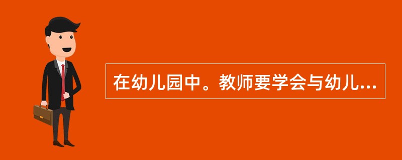 在幼儿园中。教师要学会与幼儿沟通。比如，要熟记每个幼儿名字，这样幼儿会感到非常亲切，对教师的话作出积极反应；说话的语速和语调要恰当，最好能引发幼儿的好奇心；与幼儿交谈时，语言要简单明确，容易被幼儿接受