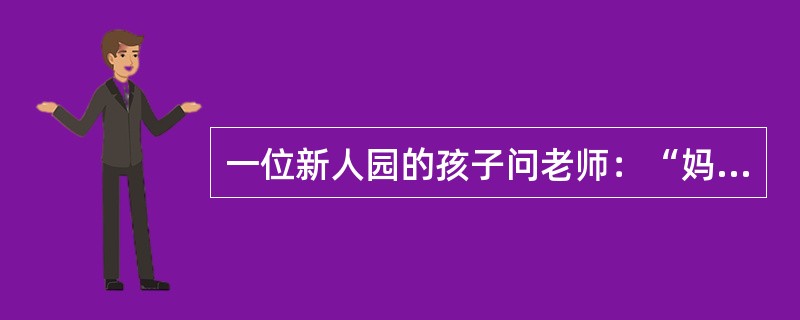 一位新人园的孩子问老师：“妈妈什么时候来接我？”下列回答中最合适的是（）。