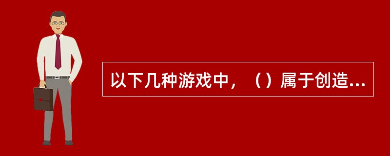 以下几种游戏中，（）属于创造性游戏。