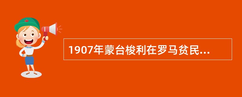 1907年蒙台梭利在罗马贫民区创办了（）。