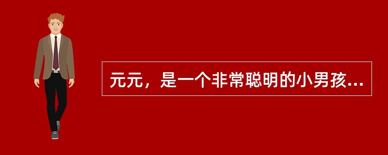 元元，是一个非常聪明的小男孩，有很强的记忆力，学知识很快。他从小跟奶奶在一起生活，老人对孩子的照顾无微不至，从不放手让孩子自己去玩，对孩子百依百顺，而且老人没有文化。在幼儿园，小朋友不小心碰了他，元元