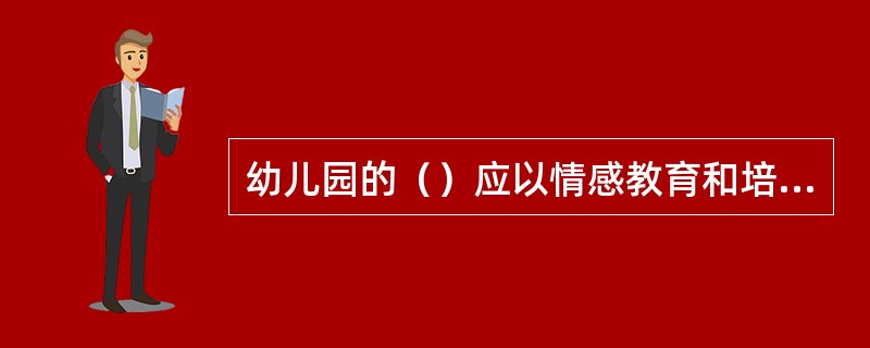 幼儿园的（）应以情感教育和培养良好行为习惯为主，注重潜移默化的影响，并贯穿于幼儿生活以及各项活动之中。