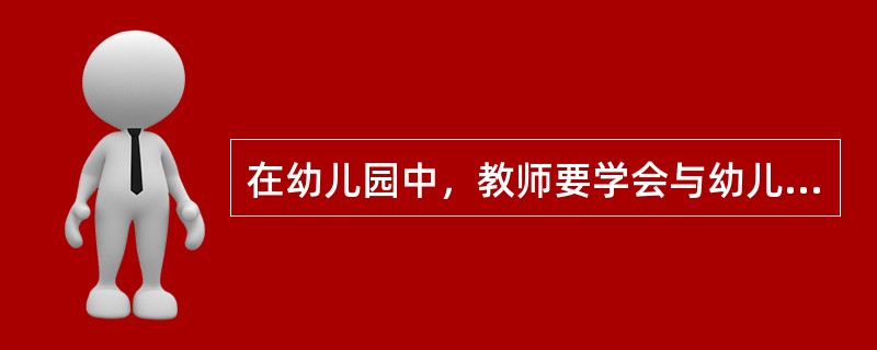 在幼儿园中，教师要学会与幼儿沟通。比如，要熟记每个幼儿名字，这样幼儿会感到非常亲切，对教师的话作出积极反应；说话的语速和语调要恰当，最好能引发幼儿的好奇心；与幼儿交谈时，语言要简单明确，容易被幼儿接受