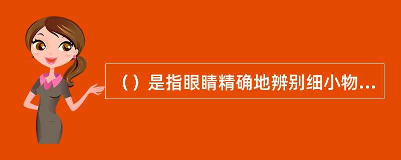 （）是指眼睛精确地辨别细小物体或远距离物体细微部分的能力，也就是发觉物体的形状或体积最小差别的能力。