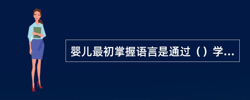 婴儿最初掌握语言是通过（）学会的。