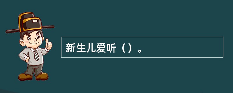 新生儿爱听（）。