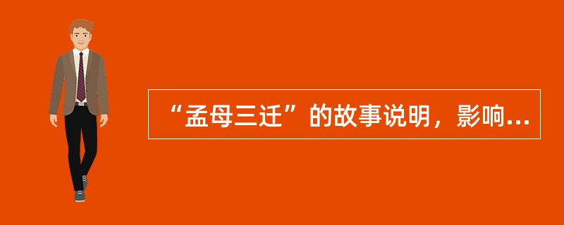 “孟母三迁”的故事说明，影响人的成长的重要因素是（）。