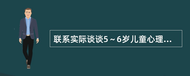 联系实际谈谈5～6岁儿童心理发展的主要特点。